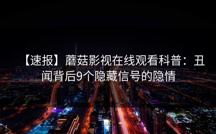 【速报】蘑菇影视在线观看科普：丑闻背后9个隐藏信号的隐情