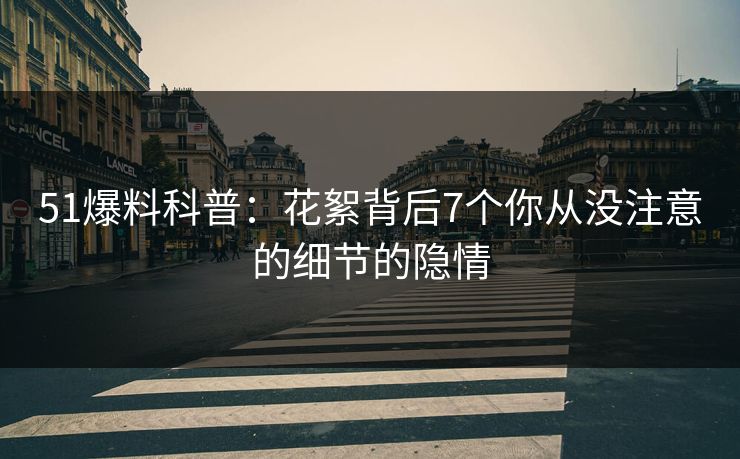 51爆料科普：花絮背后7个你从没注意的细节的隐情