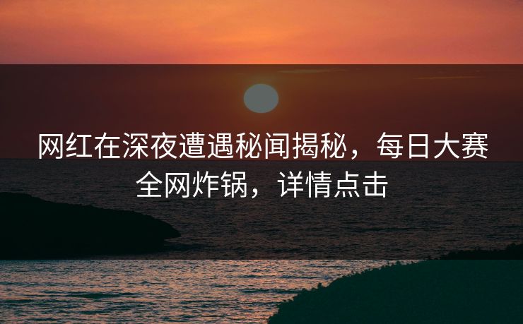 网红在深夜遭遇秘闻揭秘，每日大赛全网炸锅，详情点击  第1张