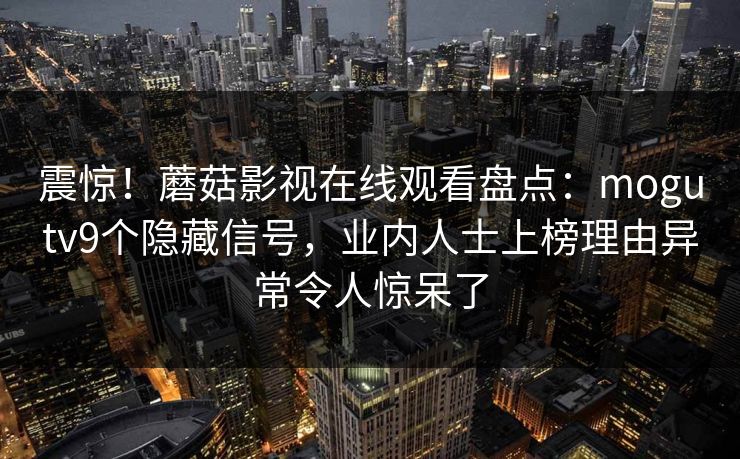 震惊！蘑菇影视在线观看盘点：mogutv9个隐藏信号，业内人士上榜理由异常令人惊呆了  第1张