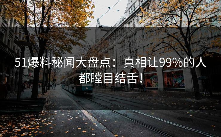 51爆料秘闻大盘点：真相让99%的人都瞠目结舌！  第1张