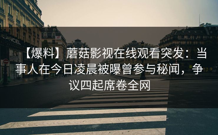 【爆料】蘑菇影视在线观看突发：当事人在今日凌晨被曝曾参与秘闻，争议四起席卷全网