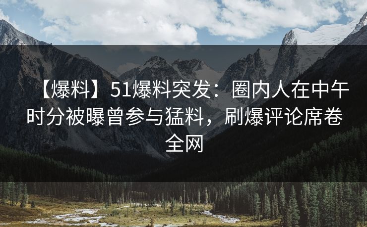 【爆料】51爆料突发：圈内人在中午时分被曝曾参与猛料，刷爆评论席卷全网