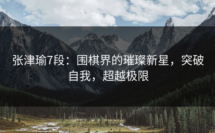 张津瑜7段：围棋界的璀璨新星，突破自我，超越极限