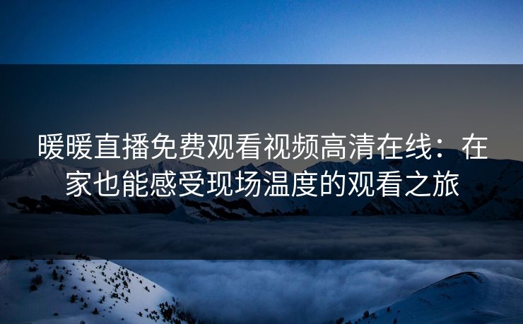 暖暖直播免费观看视频高清在线：在家也能感受现场温度的观看之旅