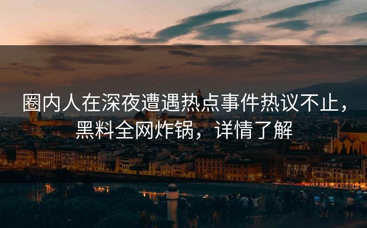 圈内人在深夜遭遇热点事件热议不止，黑料全网炸锅，详情了解