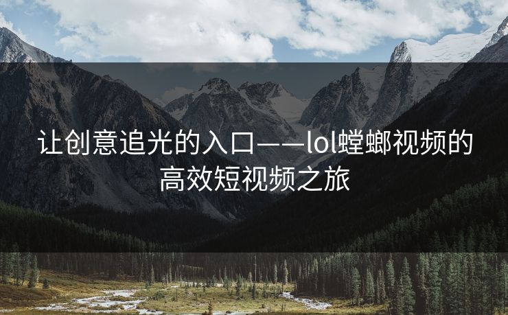 让创意追光的入口——lol螳螂视频的高效短视频之旅