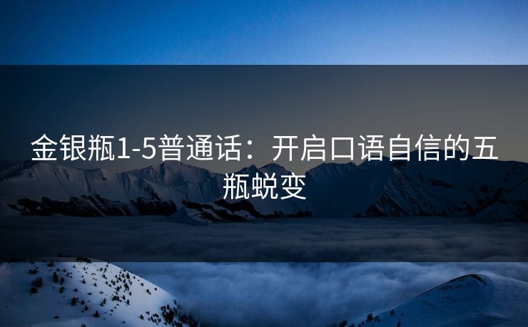 金银瓶1-5普通话：开启口语自信的五瓶蜕变