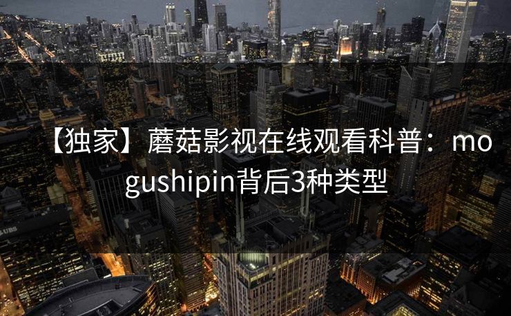 【独家】蘑菇影视在线观看科普：mogushipin背后3种类型