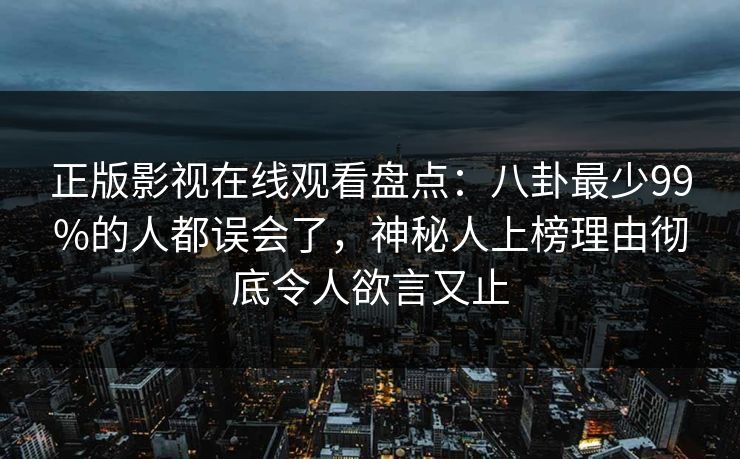 正版影视在线观看盘点：八卦最少99%的人都误会了，神秘人上榜理由彻底令人欲言又止