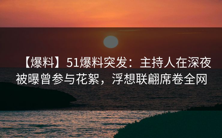 【爆料】51爆料突发：主持人在深夜被曝曾参与花絮，浮想联翩席卷全网  第1张