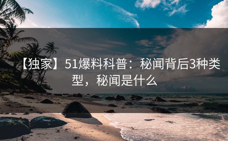 【独家】51爆料科普：秘闻背后3种类型，秘闻是什么