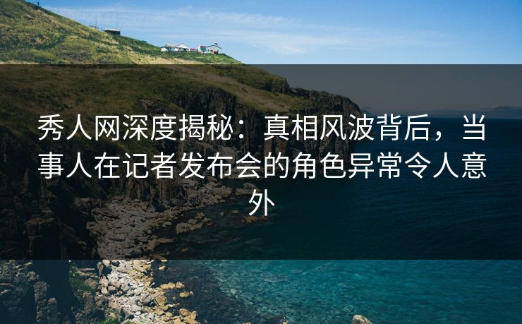秀人网深度揭秘:真相风波背后,当事人在记者发布会的角色异常令人意外 秀人网深度揭秘:真相风波背后,当事人在记者发布会的角色异常令人意外
