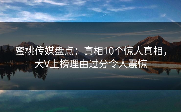 蜜桃传媒盘点:真相10个惊人真相,大V上榜理由过分令人震惊