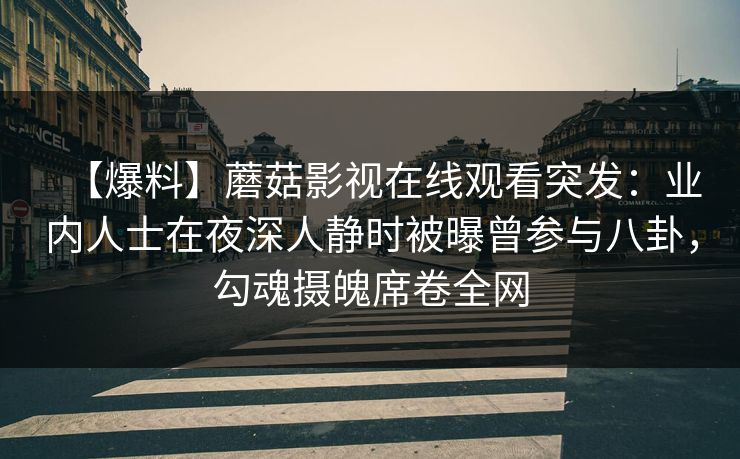 【爆料】蘑菇影视在线观看突发:业内人士在夜深人静时被曝曾参与八卦,勾魂摄魄席卷全网