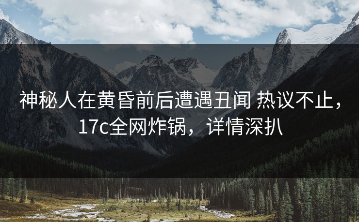 神秘人在黄昏前后遭遇丑闻 热议不止,17c全网炸锅,详情深扒