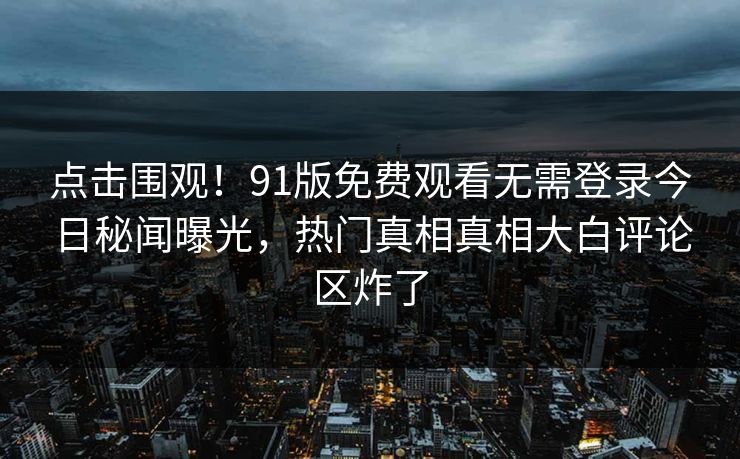 点击围观！91版免费观看无需登录今日秘闻曝光，热门真相真相大白评论区炸了