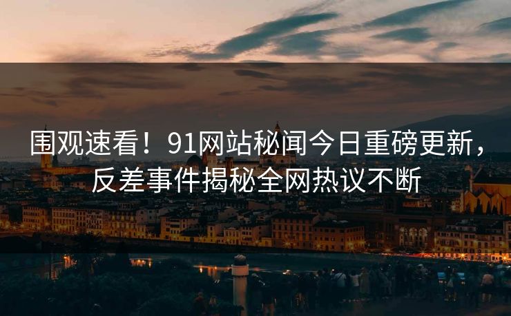 围观速看！91网站秘闻今日重磅更新，反差事件揭秘全网热议不断  第1张