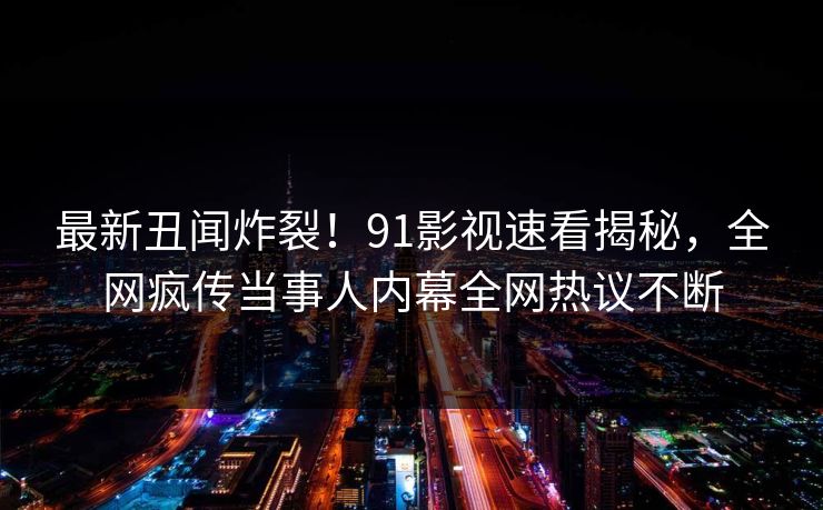 最新丑闻炸裂！91影视速看揭秘，全网疯传当事人内幕全网热议不断  第1张