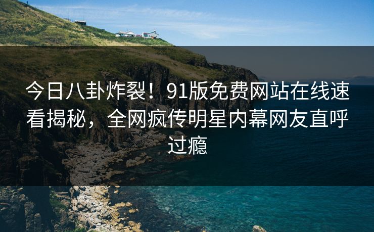 今日八卦炸裂！91版免费网站在线速看揭秘，全网疯传明星内幕网友直呼过瘾