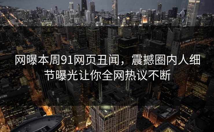 网曝本周91网页丑闻，震撼圈内人细节曝光让你全网热议不断  第1张