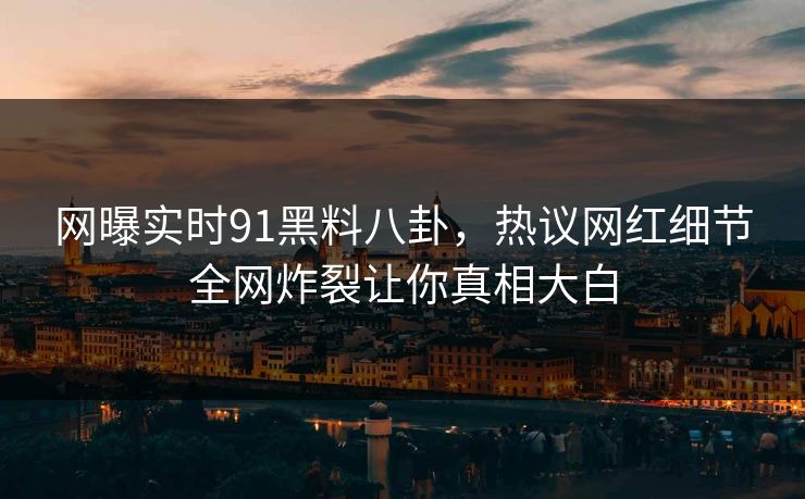 网曝实时91黑料八卦，热议网红细节全网炸裂让你真相大白  第1张