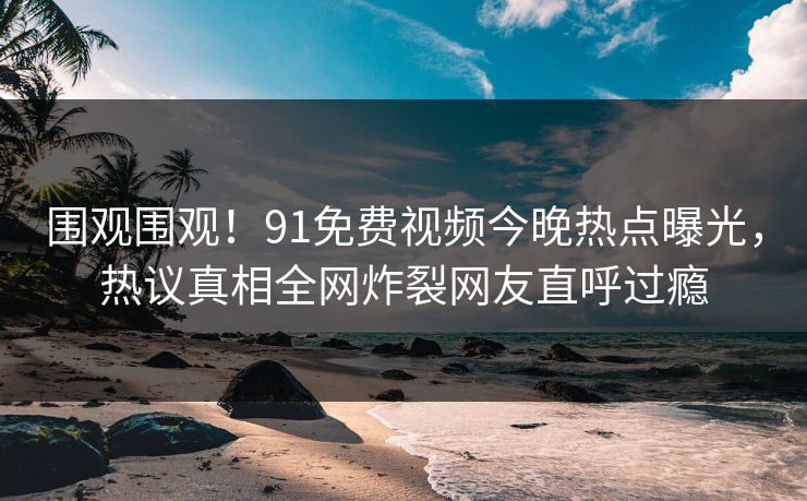 围观围观！91免费视频今晚热点曝光，热议真相全网炸裂网友直呼过瘾  第1张
