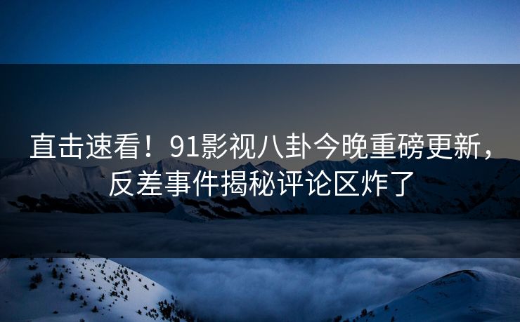 直击速看！91影视八卦今晚重磅更新，反差事件揭秘评论区炸了  第1张