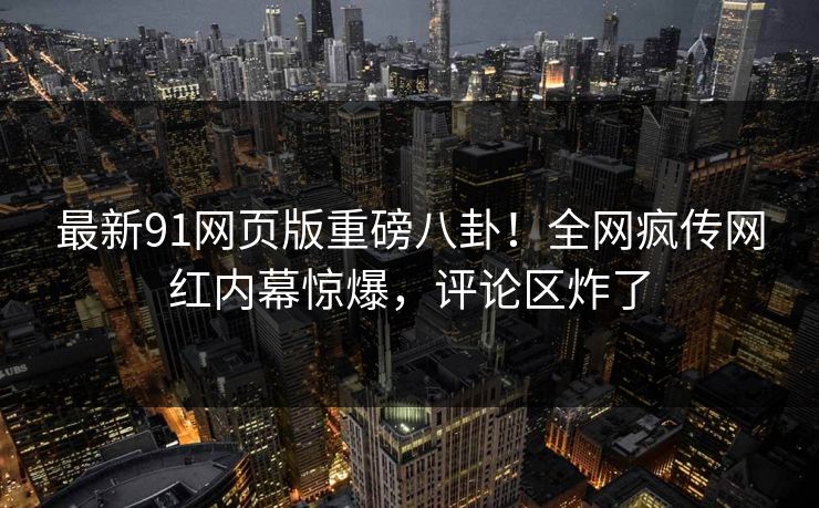 最新91网页版重磅八卦！全网疯传网红内幕惊爆，评论区炸了  第1张