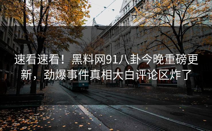 速看速看！黑料网91八卦今晚重磅更新，劲爆事件真相大白评论区炸了  第1张