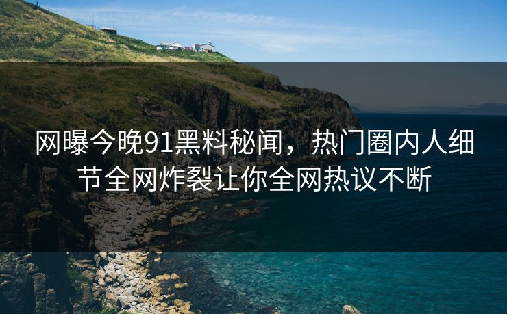 网曝今晚91黑料秘闻，热门圈内人细节全网炸裂让你全网热议不断  第1张
