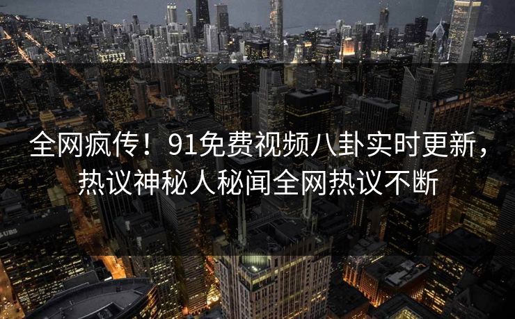 全网疯传！91免费视频八卦实时更新，热议神秘人秘闻全网热议不断  第1张