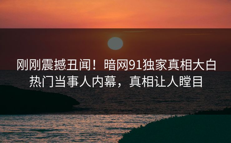 刚刚震撼丑闻！暗网91独家真相大白热门当事人内幕，真相让人瞠目  第1张