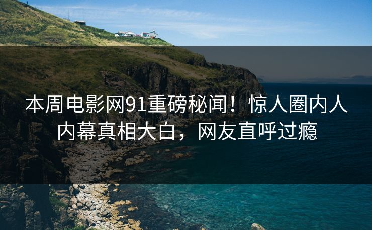 本周电影网91重磅秘闻！惊人圈内人内幕真相大白，网友直呼过瘾