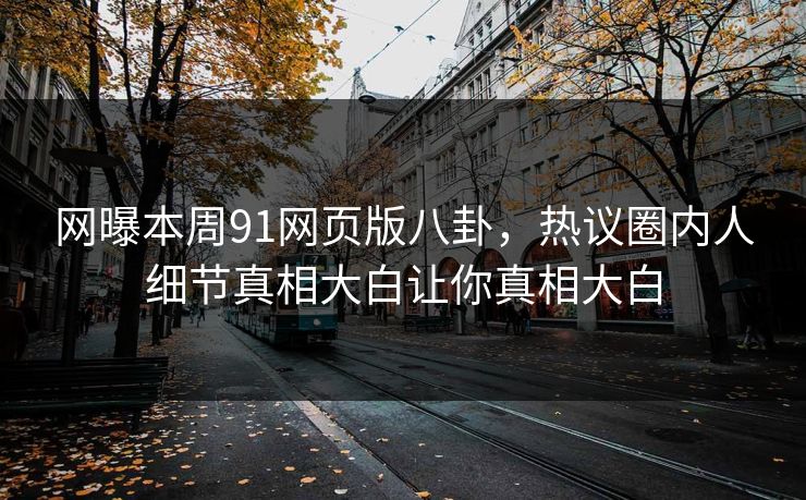 网曝本周91网页版八卦，热议圈内人细节真相大白让你真相大白  第1张