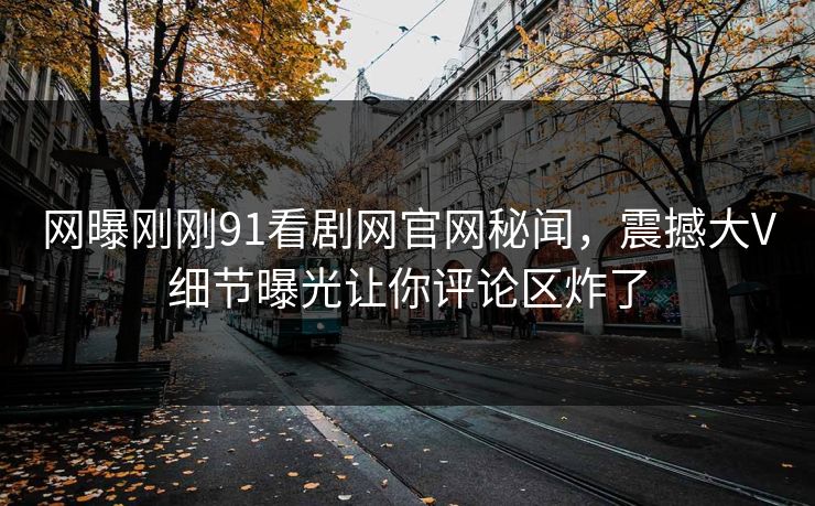 网曝刚刚91看剧网官网秘闻，震撼大V细节曝光让你评论区炸了