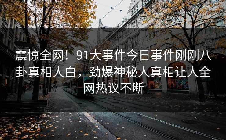 震惊全网！91大事件今日事件刚刚八卦真相大白，劲爆神秘人真相让人全网热议不断