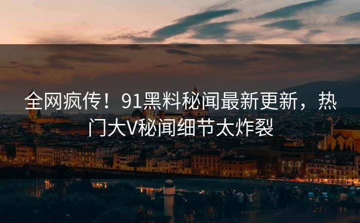 全网疯传！91黑料秘闻最新更新，热门大V秘闻细节太炸裂  第1张