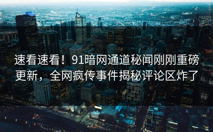 速看速看！91暗网通道秘闻刚刚重磅更新，全网疯传事件揭秘评论区炸了