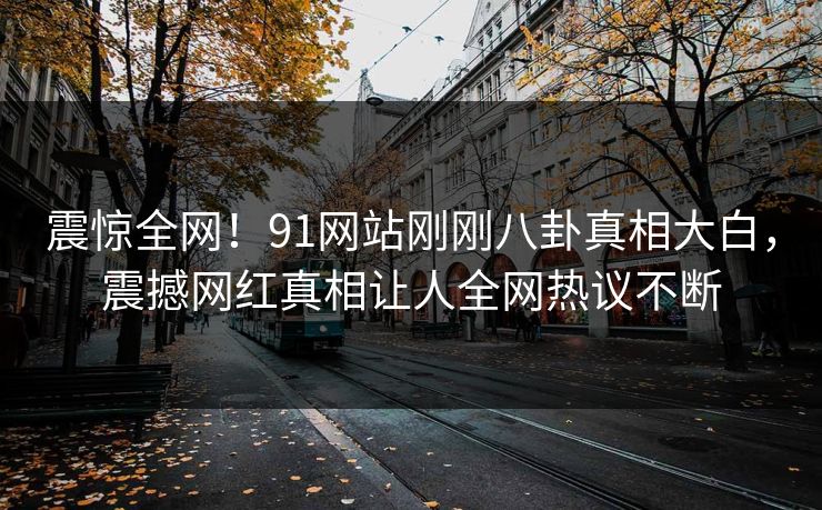 震惊全网！91网站刚刚八卦真相大白，震撼网红真相让人全网热议不断  第1张