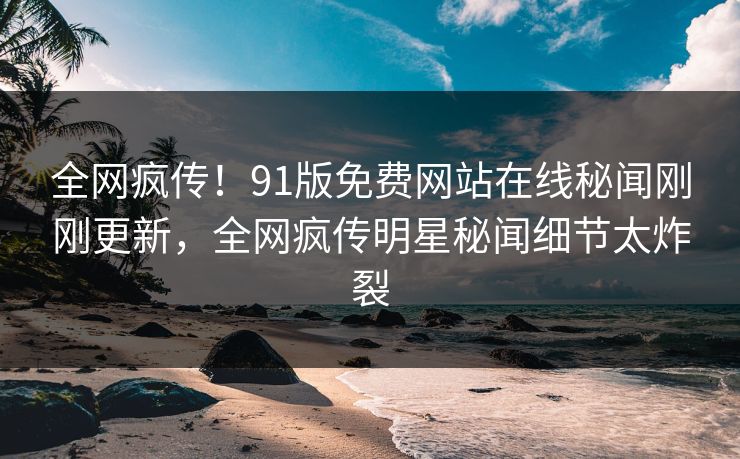 全网疯传！91版免费网站在线秘闻刚刚更新，全网疯传明星秘闻细节太炸裂