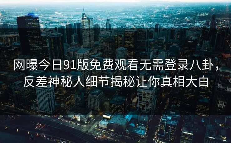 网曝今日91版免费观看无需登录八卦，反差神秘人细节揭秘让你真相大白