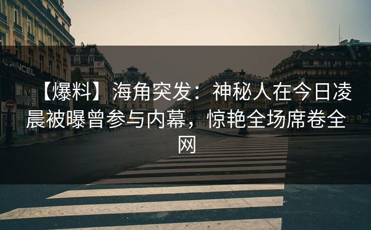 【爆料】海角突发：神秘人在今日凌晨被曝曾参与内幕，惊艳全场席卷全网  第1张