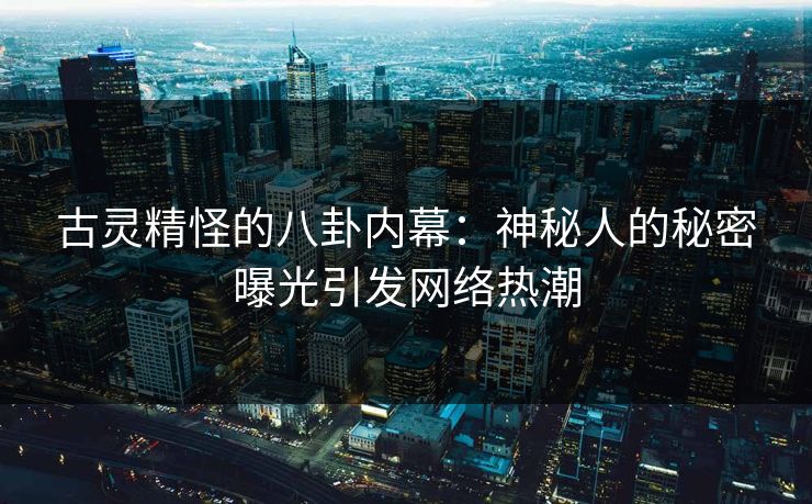 古灵精怪的八卦内幕：神秘人的秘密曝光引发网络热潮  第1张