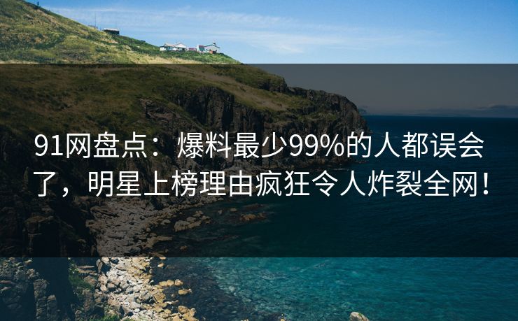 91网盘点：爆料最少99%的人都误会了，明星上榜理由疯狂令人炸裂全网！  第1张