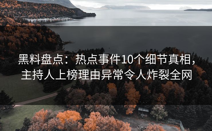 黑料盘点：热点事件10个细节真相，主持人上榜理由异常令人炸裂全网