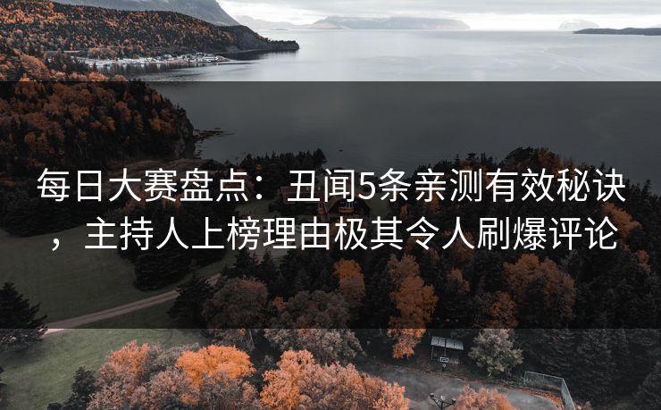 每日大赛盘点：丑闻5条亲测有效秘诀，主持人上榜理由极其令人刷爆评论