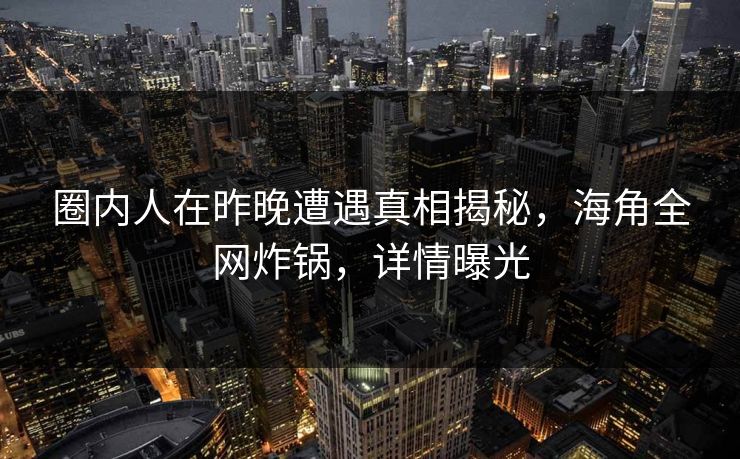 圈内人在昨晚遭遇真相揭秘，海角全网炸锅，详情曝光