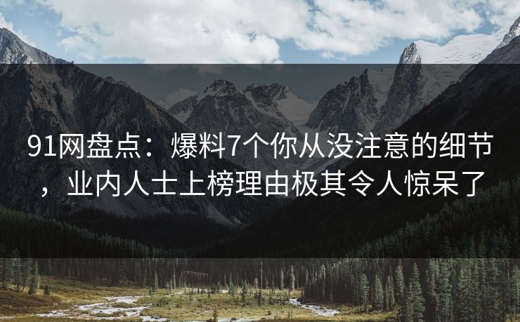 91网盘点：爆料7个你从没注意的细节，业内人士上榜理由极其令人惊呆了