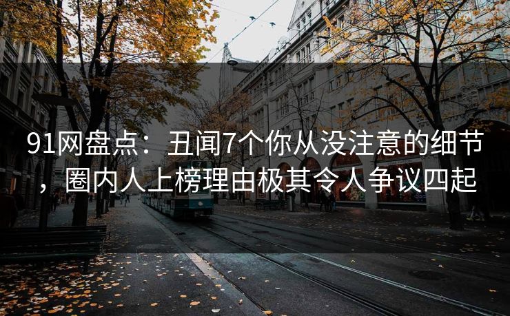 91网盘点：丑闻7个你从没注意的细节，圈内人上榜理由极其令人争议四起